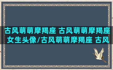 古风萌萌摩羯座 古风萌萌摩羯座女生头像/古风萌萌摩羯座 古风萌萌摩羯座女生头像-我的网站